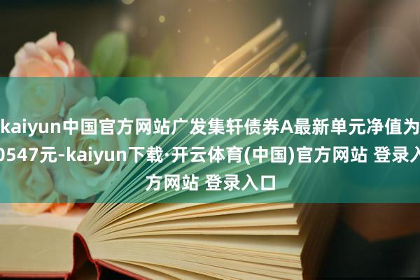 kaiyun中国官方网站广发集轩债券A最新单元净值为1.0547元-kaiyun下载·开云体育(中国)官方网站 登录入口