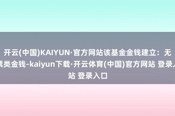 开云(中国)KAIYUN·官方网站该基金金钱建立：无股票类金钱-kaiyun下载·开云体育(中国)官方网站 登录入口