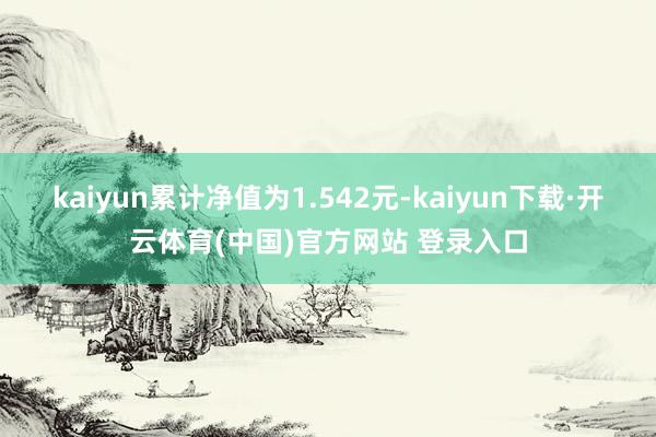 kaiyun累计净值为1.542元-kaiyun下载·开云体育(中国)官方网站 登录入口