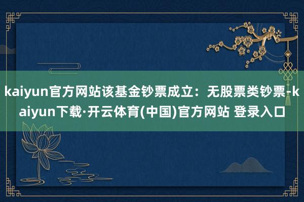 kaiyun官方网站该基金钞票成立：无股票类钞票-kaiyun下载·开云体育(中国)官方网站 登录入口