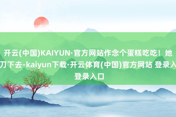 开云(中国)KAIYUN·官方网站作念个蛋糕吃吃！她一刀下去-kaiyun下载·开云体育(中国)官方网站 登录入口