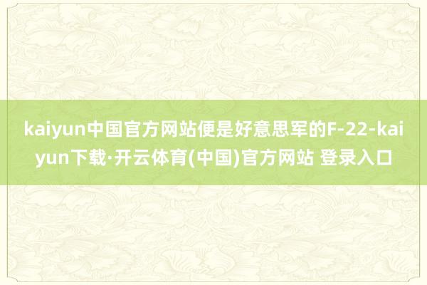 kaiyun中国官方网站便是好意思军的F-22-kaiyun下载·开云体育(中国)官方网站 登录入口