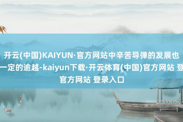 开云(中国)KAIYUN·官方网站中辛苦导弹的发展也获取了一定的逾越-kaiyun下载·开云体育(中国)官方网站 登录入口