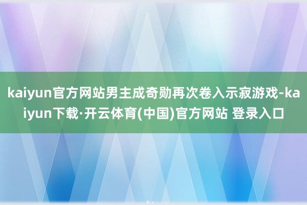 kaiyun官方网站男主成奇勋再次卷入示寂游戏-kaiyun下载·开云体育(中国)官方网站 登录入口