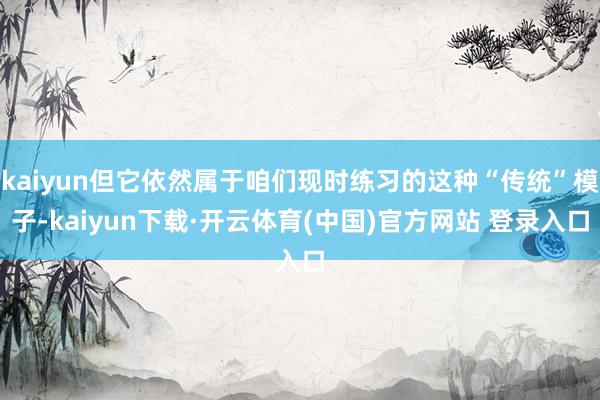 kaiyun但它依然属于咱们现时练习的这种“传统”模子-kaiyun下载·开云体育(中国)官方网站 登录入口