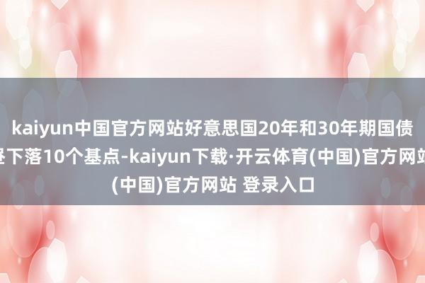 kaiyun中国官方网站好意思国20年和30年期国债收益率白昼下落10个基点-kaiyun下载·开云体育(中国)官方网站 登录入口