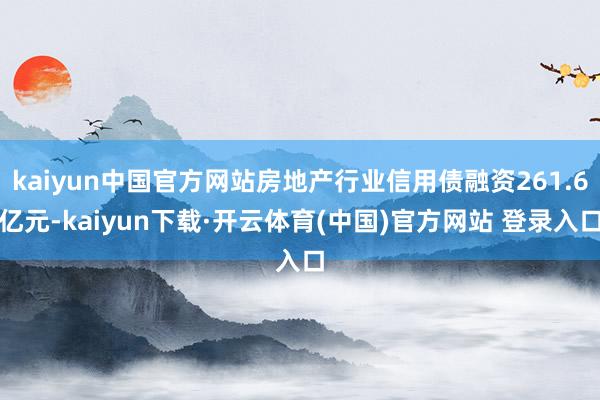 kaiyun中国官方网站房地产行业信用债融资261.6亿元-kaiyun下载·开云体育(中国)官方网站 登录入口