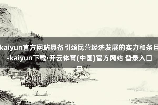 kaiyun官方网站具备引颈民营经济发展的实力和条目-kaiyun下载·开云体育(中国)官方网站 登录入口