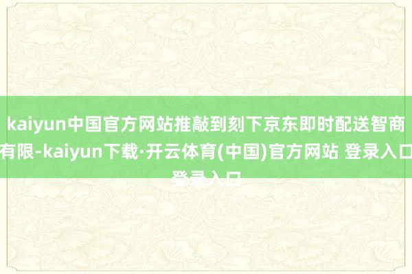 kaiyun中国官方网站推敲到刻下京东即时配送智商有限-kaiyun下载·开云体育(中国)官方网站 登录入口