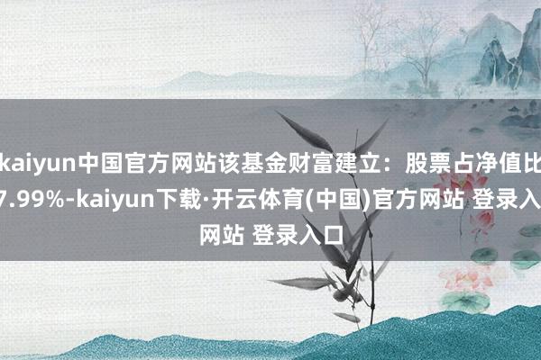 kaiyun中国官方网站该基金财富建立：股票占净值比17.99%-kaiyun下载·开云体育(中国)官方网站 登录入口
