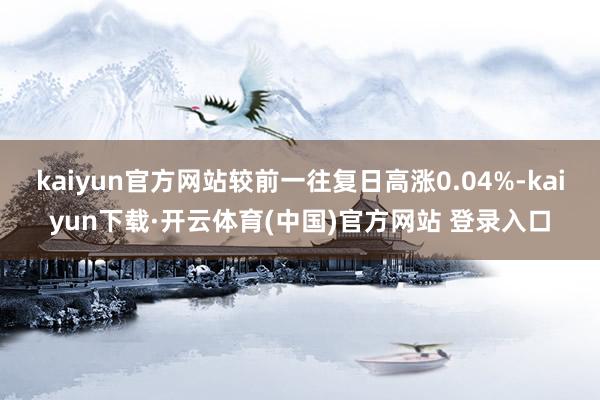 kaiyun官方网站较前一往复日高涨0.04%-kaiyun下载·开云体育(中国)官方网站 登录入口