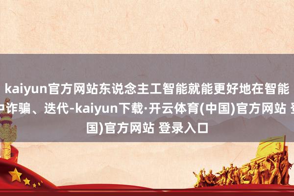 kaiyun官方网站东说念主工智能就能更好地在智能化场景中诈骗、迭代-kaiyun下载·开云体育(中国)官方网站 登录入口