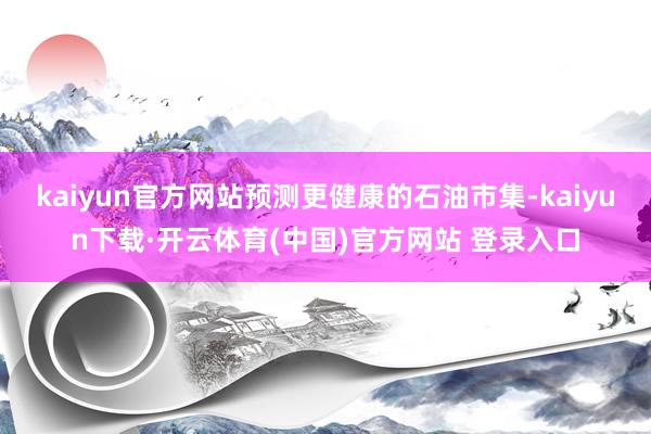 kaiyun官方网站预测更健康的石油市集-kaiyun下载·开云体育(中国)官方网站 登录入口