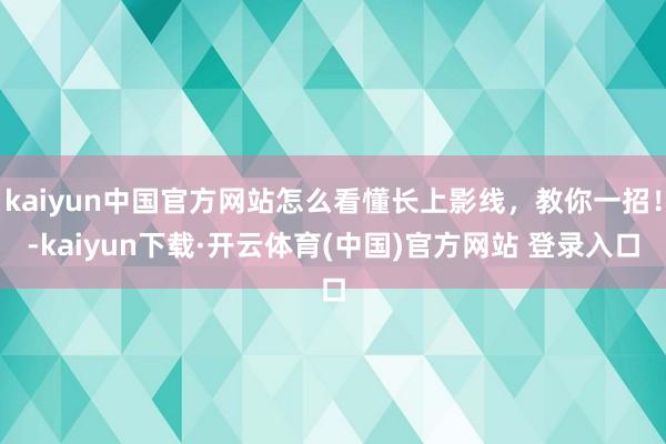 kaiyun中国官方网站怎么看懂长上影线，教你一招！-kaiyun下载·开云体育(中国)官方网站 登录入口