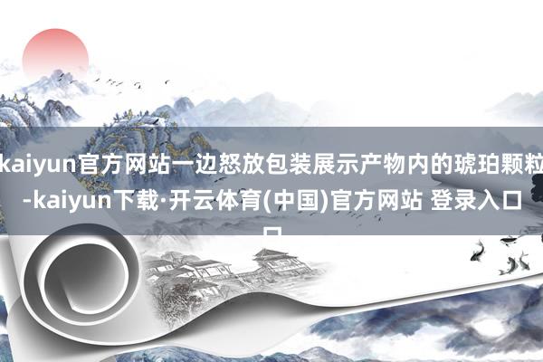 kaiyun官方网站一边怒放包装展示产物内的琥珀颗粒-kaiyun下载·开云体育(中国)官方网站 登录入口