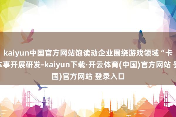 kaiyun中国官方网站饱读动企业围绕游戏领域“卡脖子”本事开展研发-kaiyun下载·开云体育(中国)官方网站 登录入口