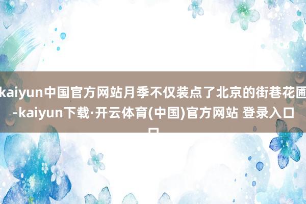kaiyun中国官方网站月季不仅装点了北京的街巷花圃-kaiyun下载·开云体育(中国)官方网站 登录入口