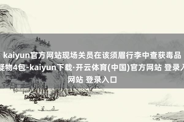 kaiyun官方网站现场关员在该须眉行李中查获毒品可疑物4包-kaiyun下载·开云体育(中国)官方网站 登录入口
