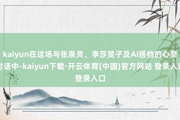 kaiyun在这场与张泉灵、李莎旻子及AI搭档的心灵对话中-kaiyun下载·开云体育(中国)官方网站 登录入口