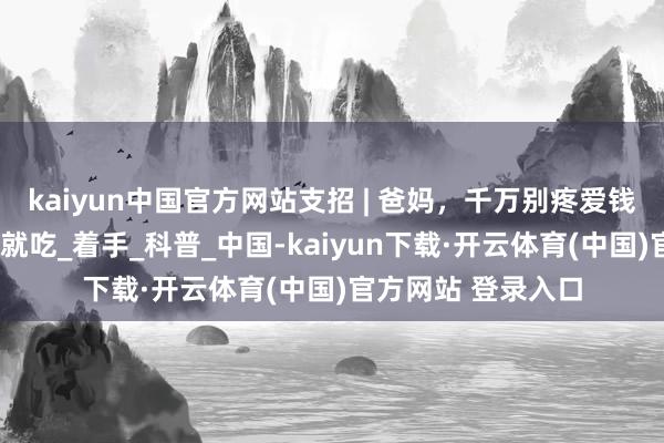 kaiyun中国官方网站支招 | 爸妈，千万别疼爱钱，这4种零食该吃就吃_着手_科普_中国-kaiyun下载·开云体育(中国)官方网站 登录入口