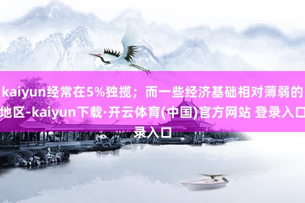 kaiyun经常在5%独揽；而一些经济基础相对薄弱的地区-kaiyun下载·开云体育(中国)官方网站 登录入口