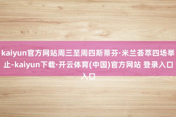 kaiyun官方网站周三至周四斯蒂芬·米兰荟萃四场举止-kaiyun下载·开云体育(中国)官方网站 登录入口