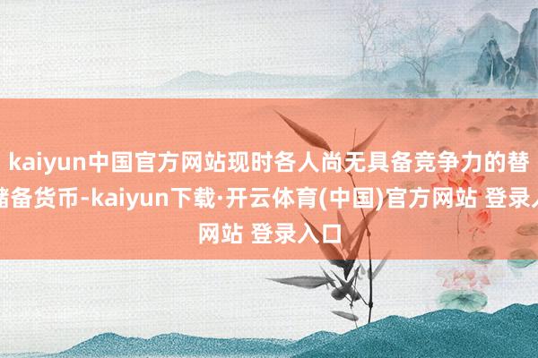 kaiyun中国官方网站现时各人尚无具备竞争力的替代储备货币-kaiyun下载·开云体育(中国)官方网站 登录入口