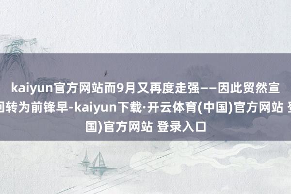 kaiyun官方网站而9月又再度走强——因此贸然宣告趋势回转为前锋早-kaiyun下载·开云体育(中国)官方网站 登录入口