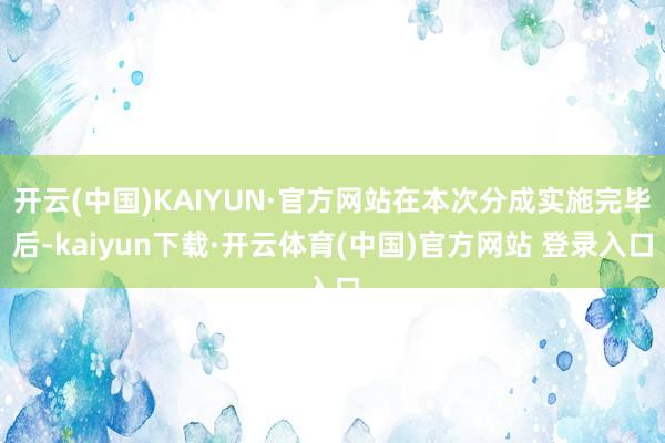 开云(中国)KAIYUN·官方网站在本次分成实施完毕后-kaiyun下载·开云体育(中国)官方网站 登录入口