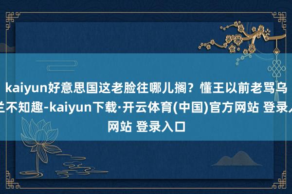 kaiyun好意思国这老脸往哪儿搁？懂王以前老骂乌克兰不知趣-kaiyun下载·开云体育(中国)官方网站 登录入口