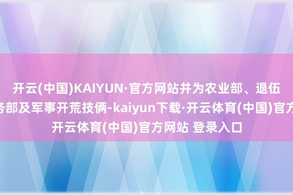 开云(中国)KAIYUN·官方网站并为农业部、退伍军东说念主事务部及军事开荒技俩-kaiyun下载·开云体育(中国)官方网站 登录入口