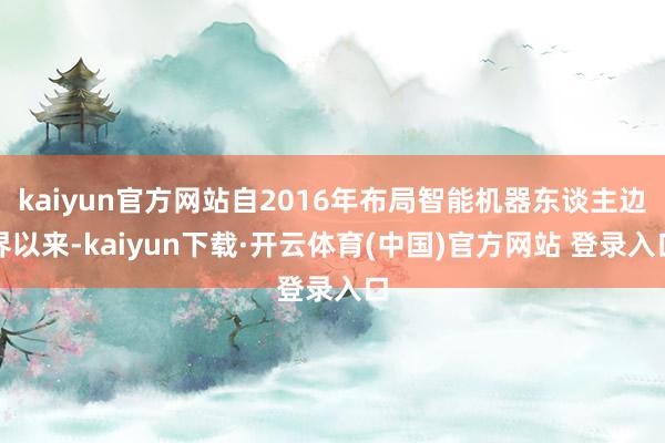 kaiyun官方网站自2016年布局智能机器东谈主边界以来-kaiyun下载·开云体育(中国)官方网站 登录入口