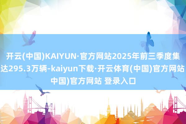 开云(中国)KAIYUN·官方网站2025年前三季度集团总销量达295.3万辆-kaiyun下载·开云体育(中国)官方网站 登录入口